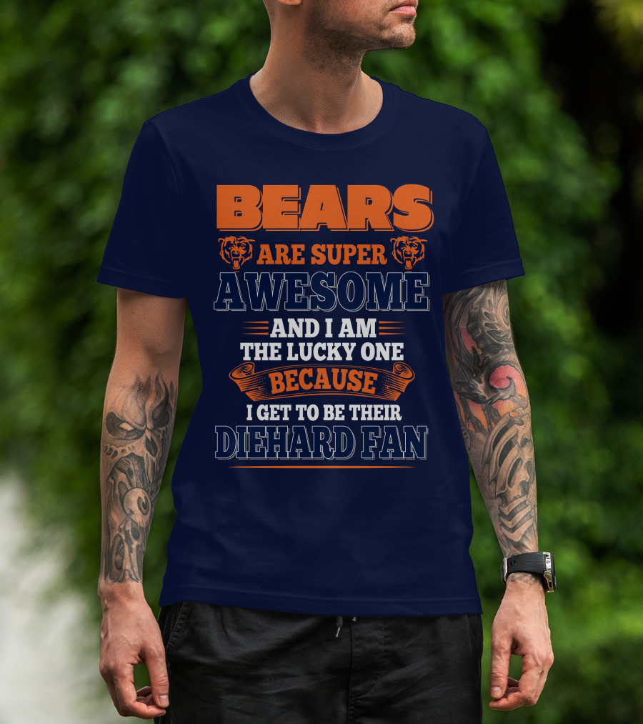 Bears Are Super Awesome And I Am The Lucky One Because I Get To Be Their Diehard Fan Chicago Bears T-Shirt