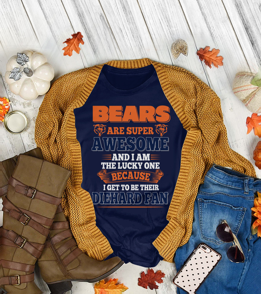 Bears Are Super Awesome And I Am The Lucky One Because I Get To Be Their Diehard Fan Chicago Bears T-Shirt