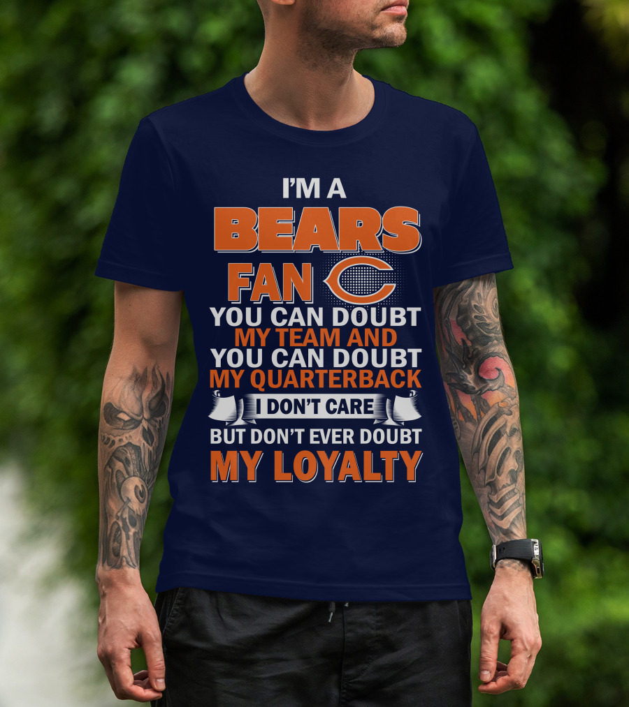 I'm A Bears Fan You Can Doubt My Team And You Can Doubt My Quarterback I Don't Care But Don't Ever Doubt My Loyalty T-Shirt