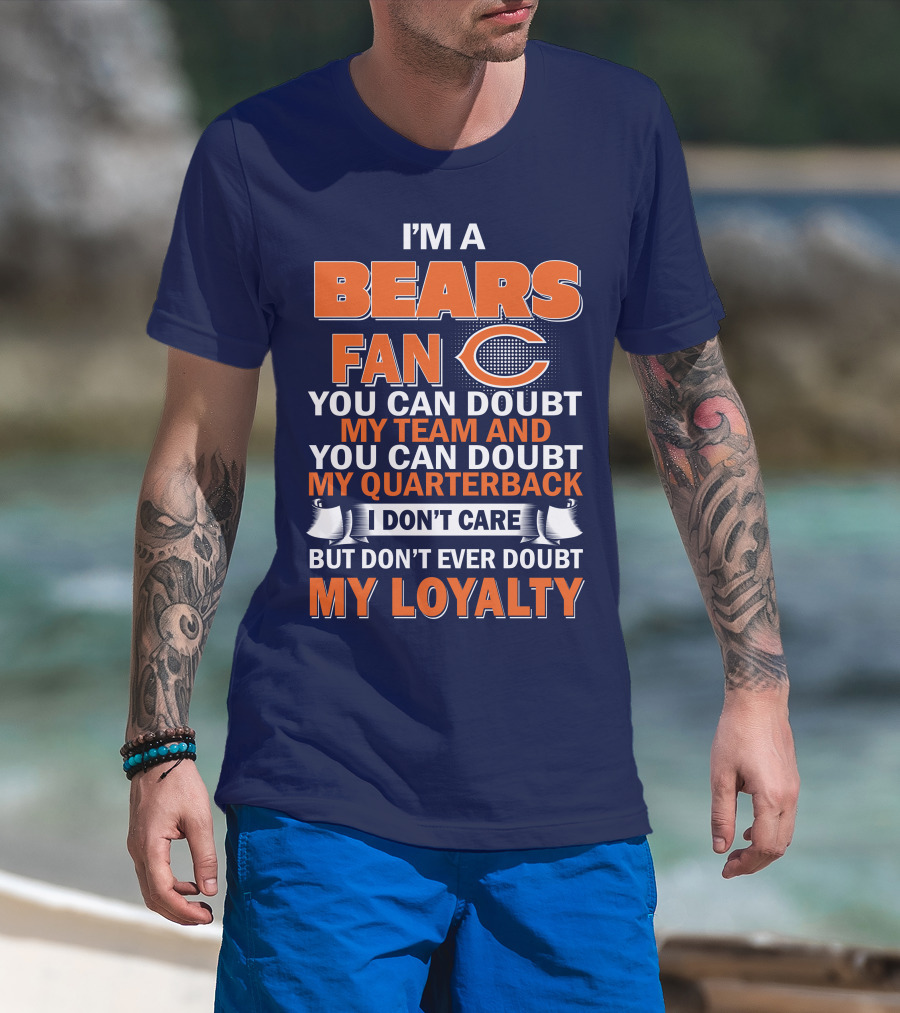 I'm A Bears Fan You Can Doubt My Team And You Can Doubt My Quarterback I Don't Care But Don't Ever Doubt My Loyalty T-Shirt
