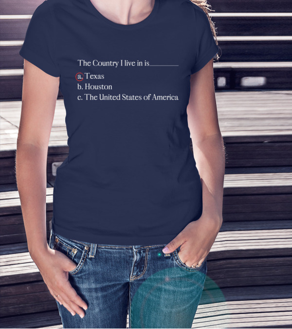 The Country I Live In Is Texas A. Texas B. Houston C. The United States Of America T-Shirt