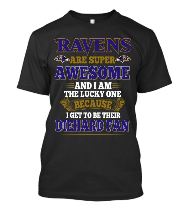 Ravens Are Super Awesome And I Am The Lucky One Because I Get To Be Their Diehard Fan Baltimore Ravens T-Shirt