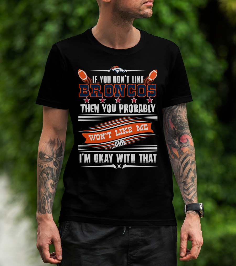 Denver Broncos If You Don't Like Broncos Then You Probably Won't Like Me And I'm Okay With That T-Shirt