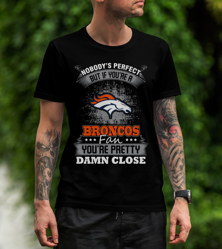 Nobody's Perfect But If You're A Broncos Fan You're Pretty Damn Close T-Shirt