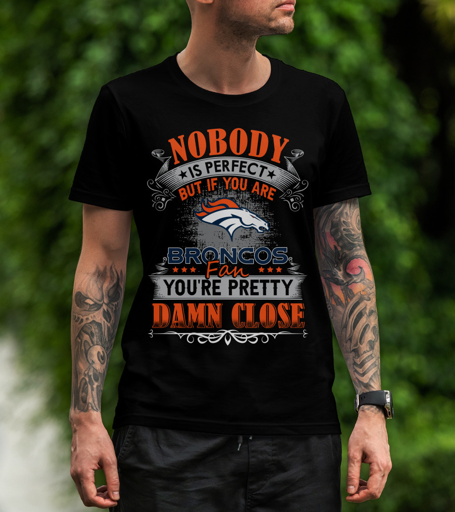 Nobody Is Perfect But If You Are Broncos Fan You're Pretty Damn Close T-Shirt