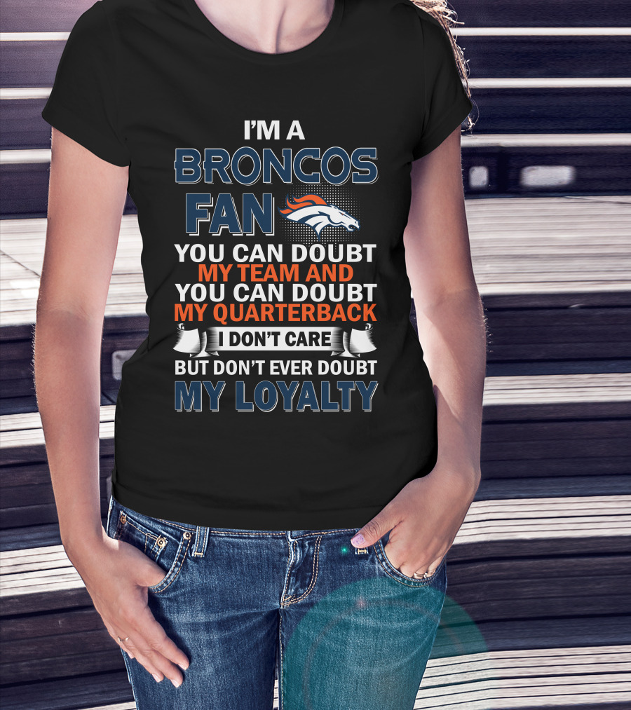 I'm A Broncos Fan You Can Doubt My Team And You Can Doubt My Quarterback I Don't Care But Don't Ever Doubt My Loyalty T-Shirt