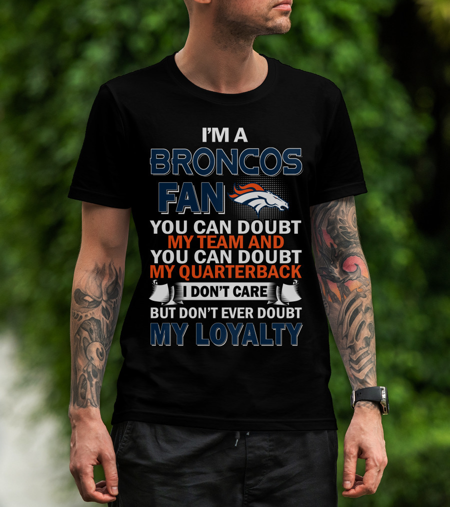 I'm A Broncos Fan You Can Doubt My Team And You Can Doubt My Quarterback I Don't Care But Don't Ever Doubt My Loyalty T-Shirt