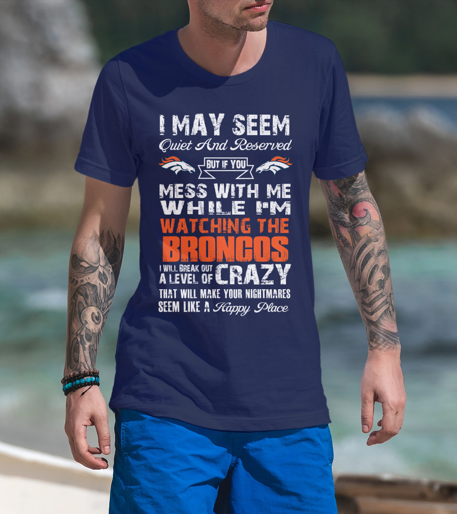 I May Seem Quiet And Reserved But If You Mess With Me Watching The Broncos I Will Break Out A Level Of Crazy Denver Broncos T-Shirt