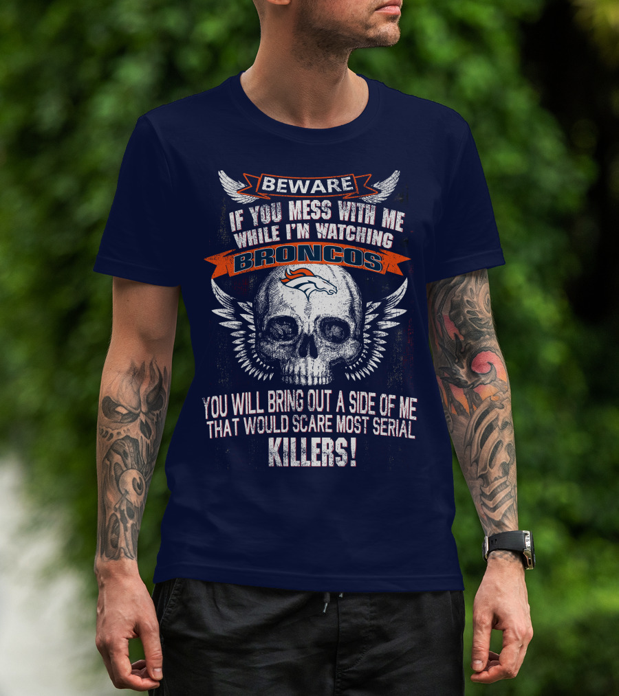 Beware If You Mess With Me While I'm Watching Broncos You Will Bring Out A Side Of Me That Would Scare Most Serial Killers T-Shirt