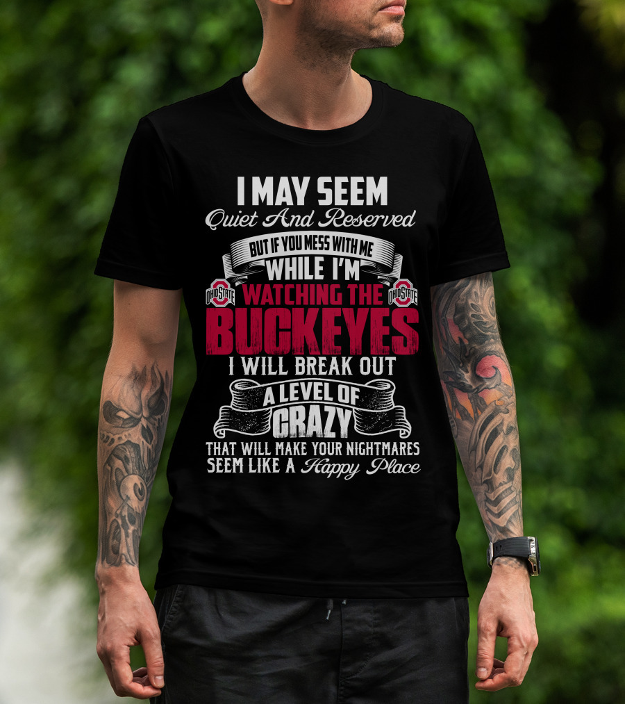 I May Seem Quiet And Reserved But If You Mess With Me While I'm Watching The Ohio State Buckeyes I Will Break Out A Level Of Crazy That Will Make Your Nightmares Seem Like A Happy Place T-Shirt