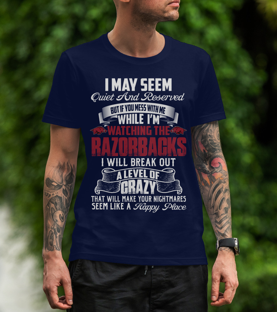 I May Seem Quiet And Reserved But If You Mess With Me While I'm Watching The Razorbacks I Will Break Out A Level Of Crazy That Will Make Your Nightmares Seem Like A Happy Place T-Shirt