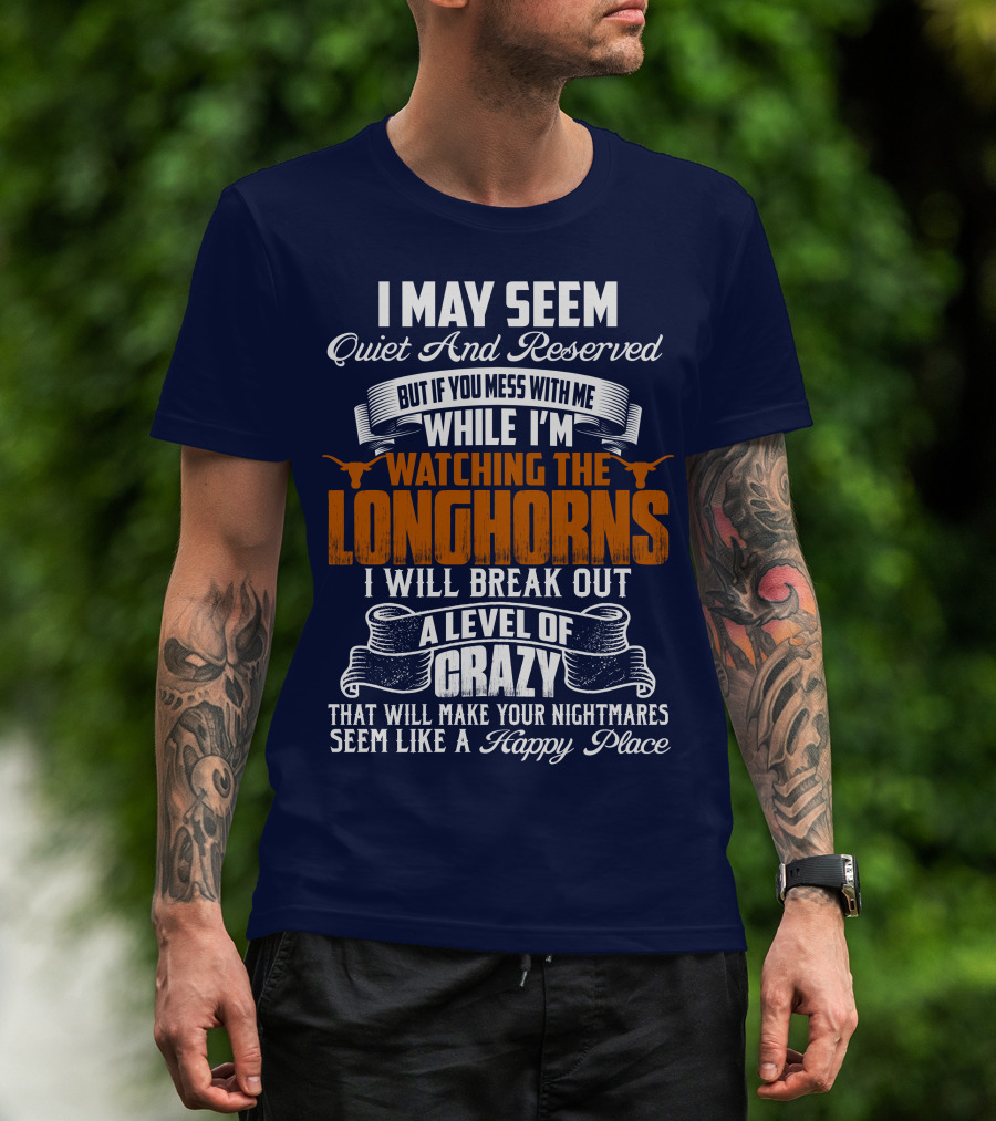 I May Seem Quiet And Reserved But If You Mess With Me While I'm Watching The Longhorns I Will Break Out A Level Of Crazy That Will Make Your Nightmares Seem Like A Happy Place T-Shirt