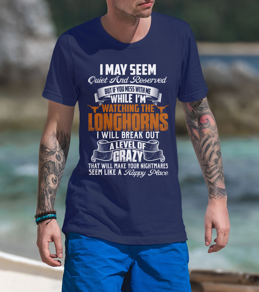 I May Seem Quiet And Reserved But If You Mess With Me While I'm Watching The Longhorns I Will Break Out A Level Of Crazy That Will Make Your Nightmares Seem Like A Happy Place T-Shirt