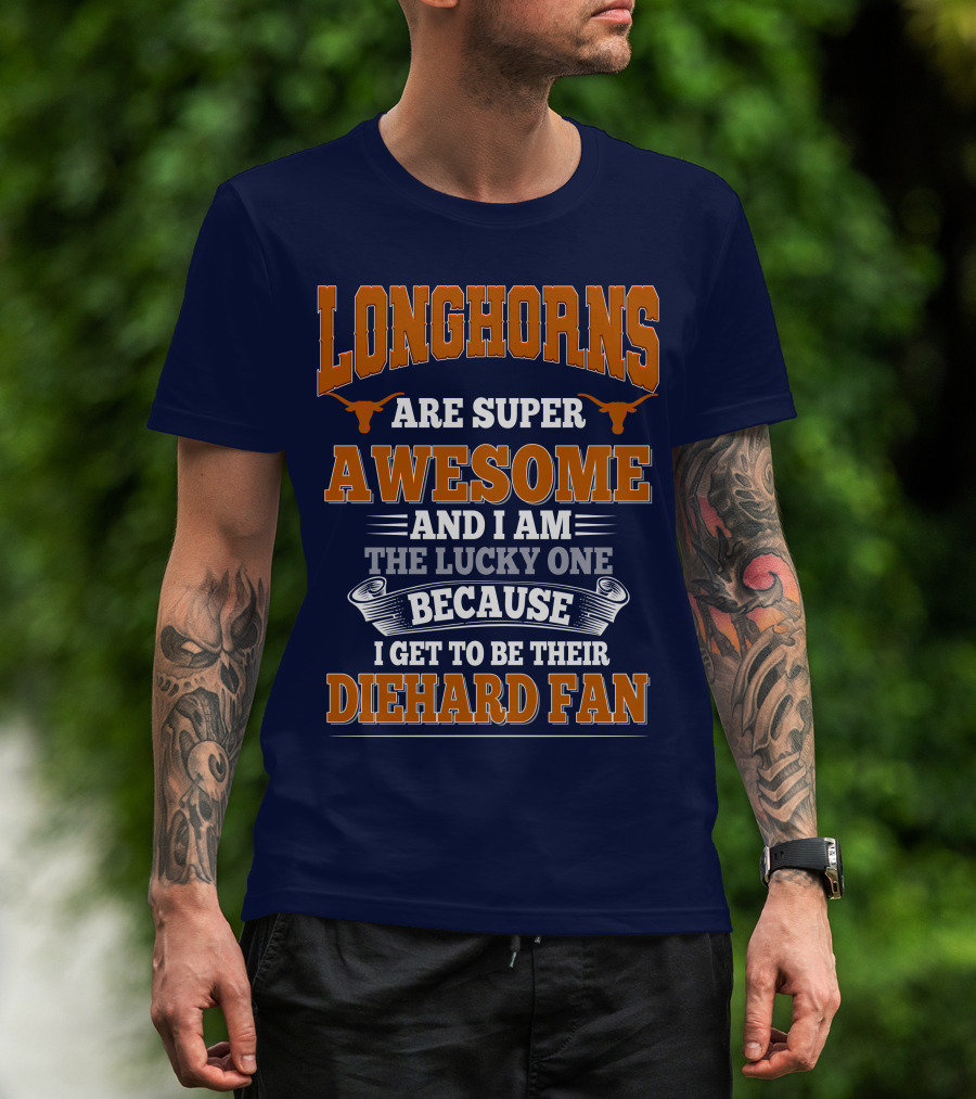 Longhorns Are Super Awesome And I Am The Lucky One Because I Get To Be Their Diehard Fan T-Shirt
