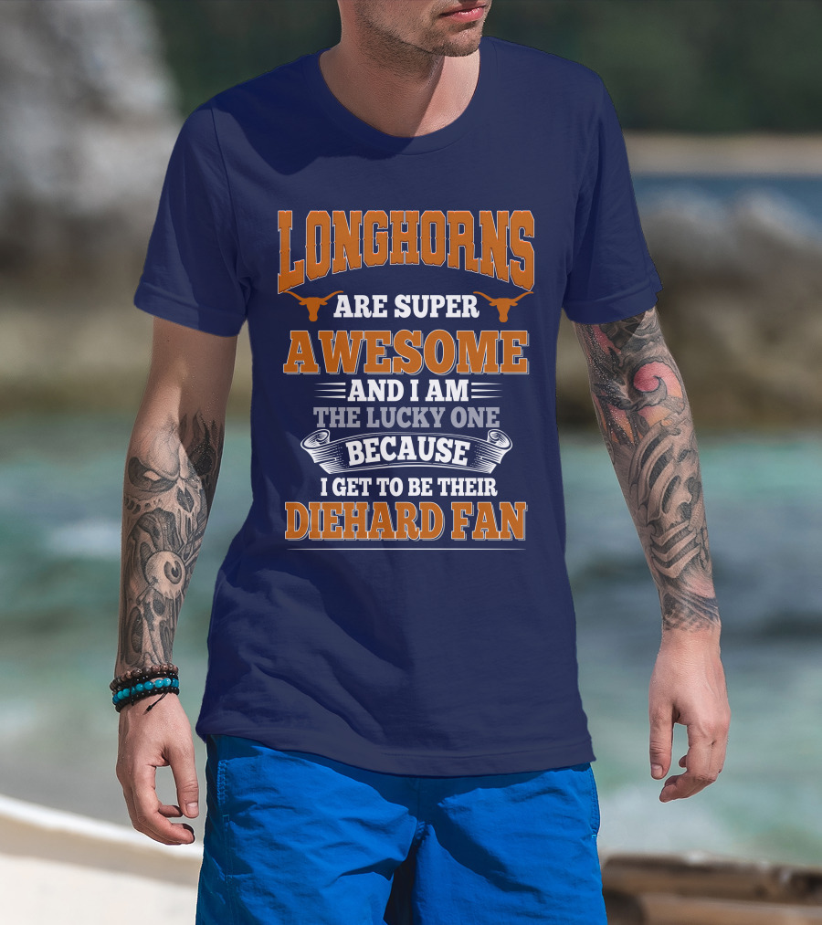Longhorns Are Super Awesome And I Am The Lucky One Because I Get To Be Their Diehard Fan T-Shirt