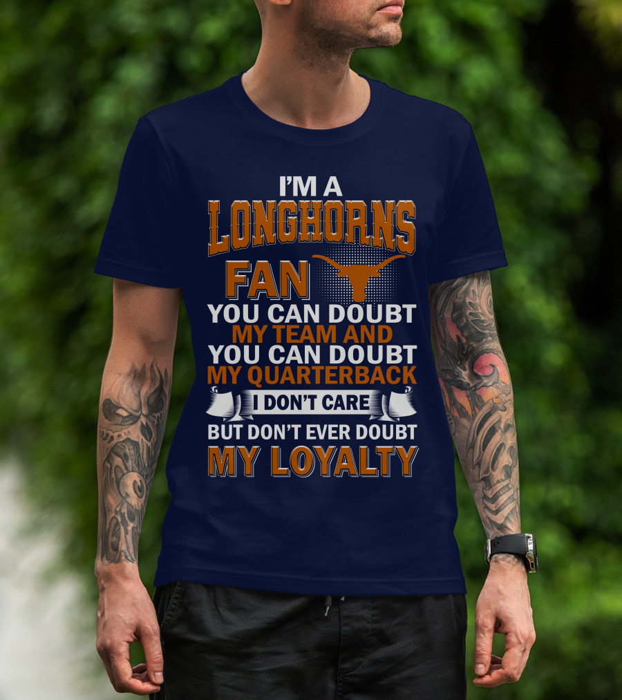 I'm A Longhorns Fan You Can Doubt My Team And You Can Doubt My Quarterback I Don't Care But Don't Ever Doubt My Loyalty T-Shirt