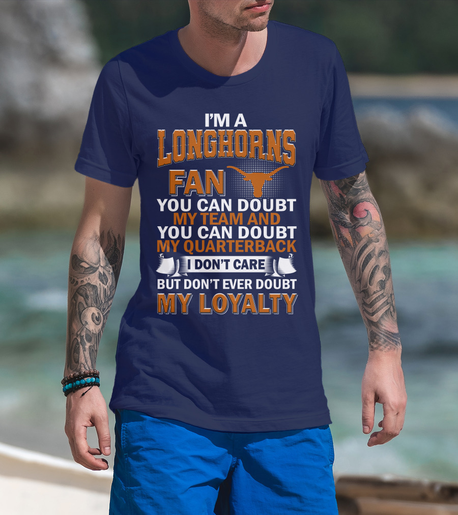 I'm A Longhorns Fan You Can Doubt My Team And You Can Doubt My Quarterback I Don't Care But Don't Ever Doubt My Loyalty T-Shirt