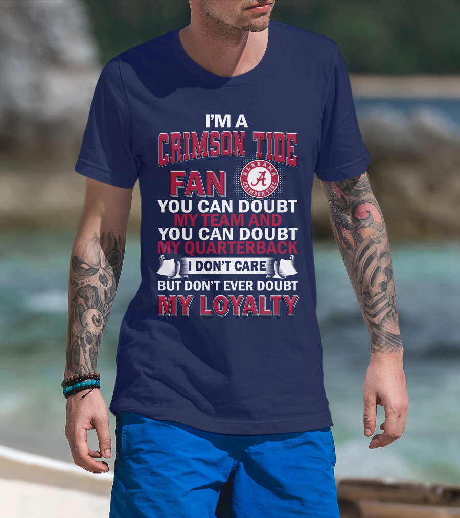 I'm A Crimson Tide Fan You Can Doubt My Team And You Can Doubt My Quarterback I Don't Care But Don't Ever Doubt My Loyalty Alabama Crimson Tide T-Shirt