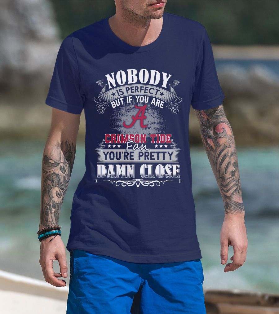 Nobody Is Perfect But If You Are Crimson Tide Fan You're Pretty Damn Close Alabama T-Shirt
