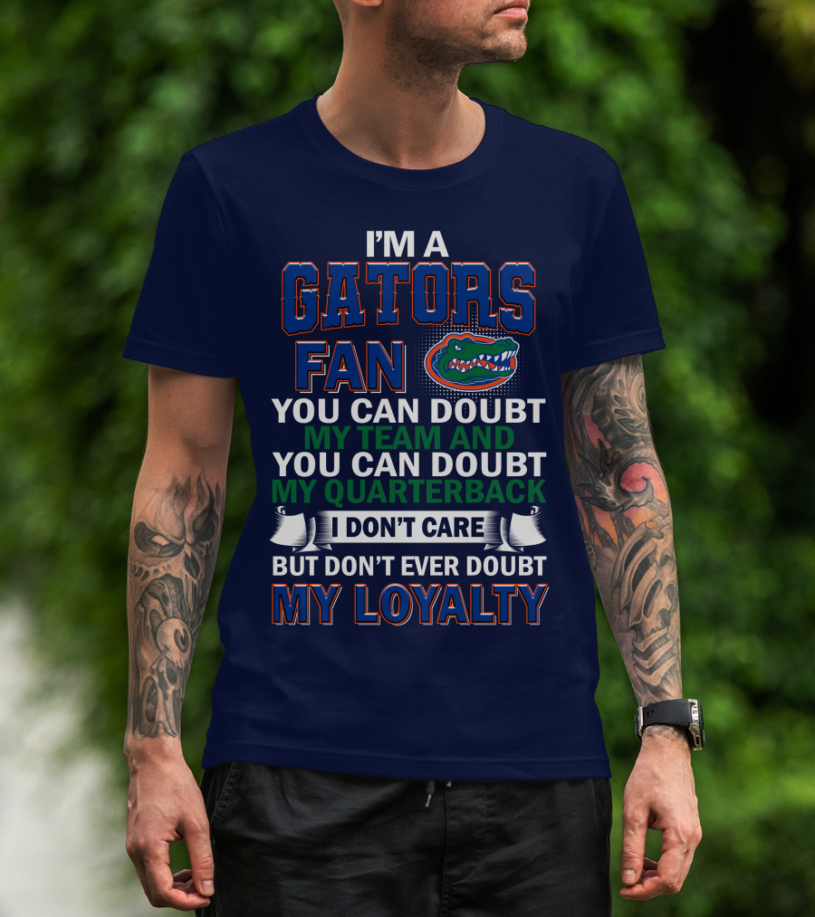I'm A Gators Fan You Can Doubt My Team And My Quarterback I Don't Care But Don't Ever Doubt My Loyalty T-Shirt