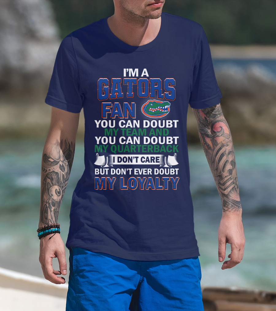 I'm A Gators Fan You Can Doubt My Team And My Quarterback I Don't Care But Don't Ever Doubt My Loyalty T-Shirt