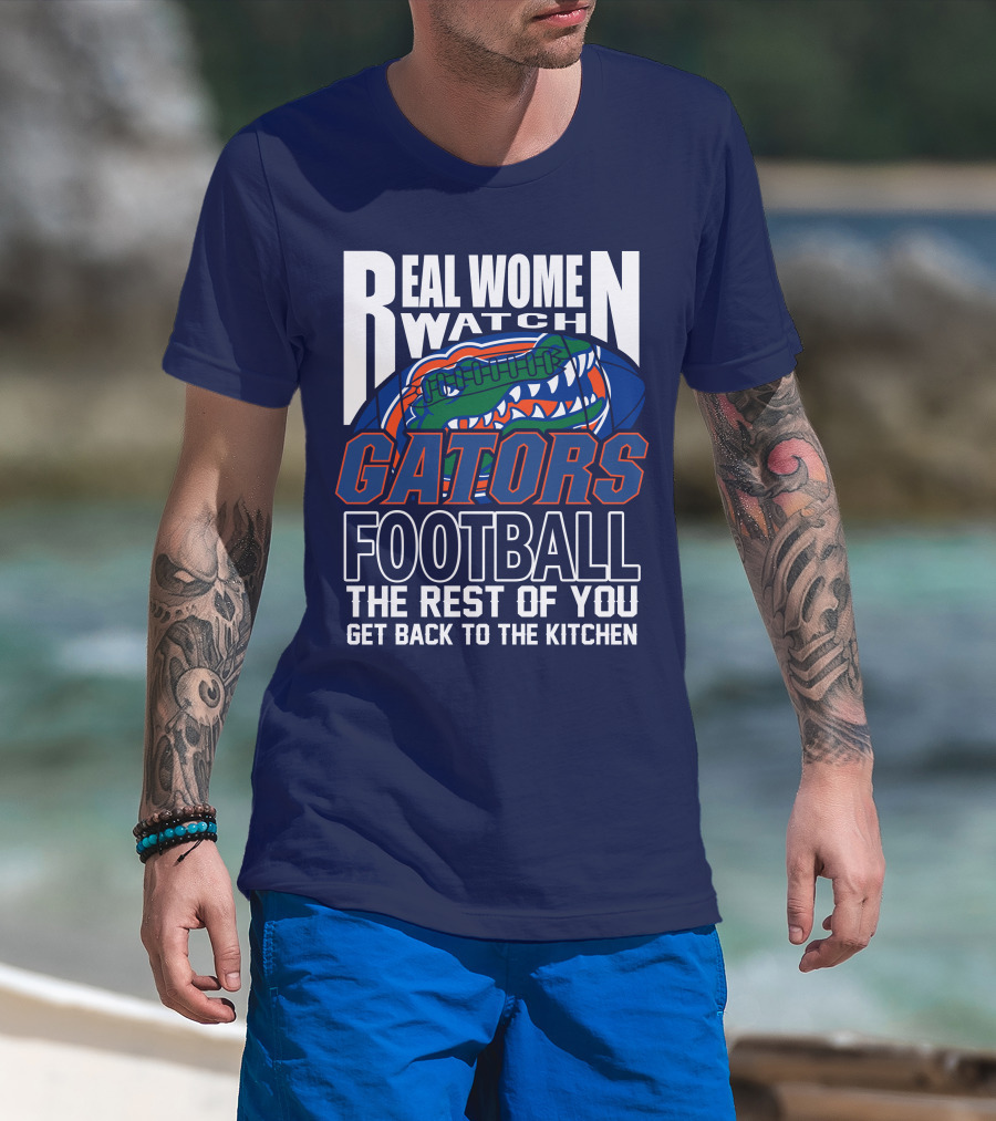 Real Women Watch Gators Football The Rest Of You Get Back To The Kitchen T-Shirt