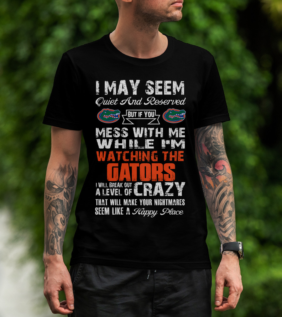 I May Seem Quiet And Reserved But If You Mess With Me While I'm Watching The Gators I Will Break Out A Level Of Crazy That Will Make Your Nightmares Seem Like A Happy Place T-Shirt
