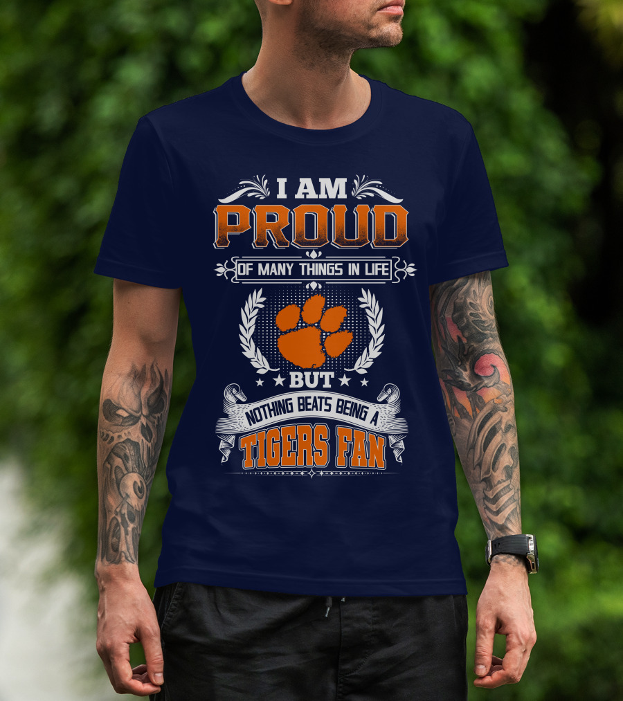 I Am Proud Of Many Things In Life But Nothing Beats Being A Tigers Fan Clemson Tigers T-Shirt