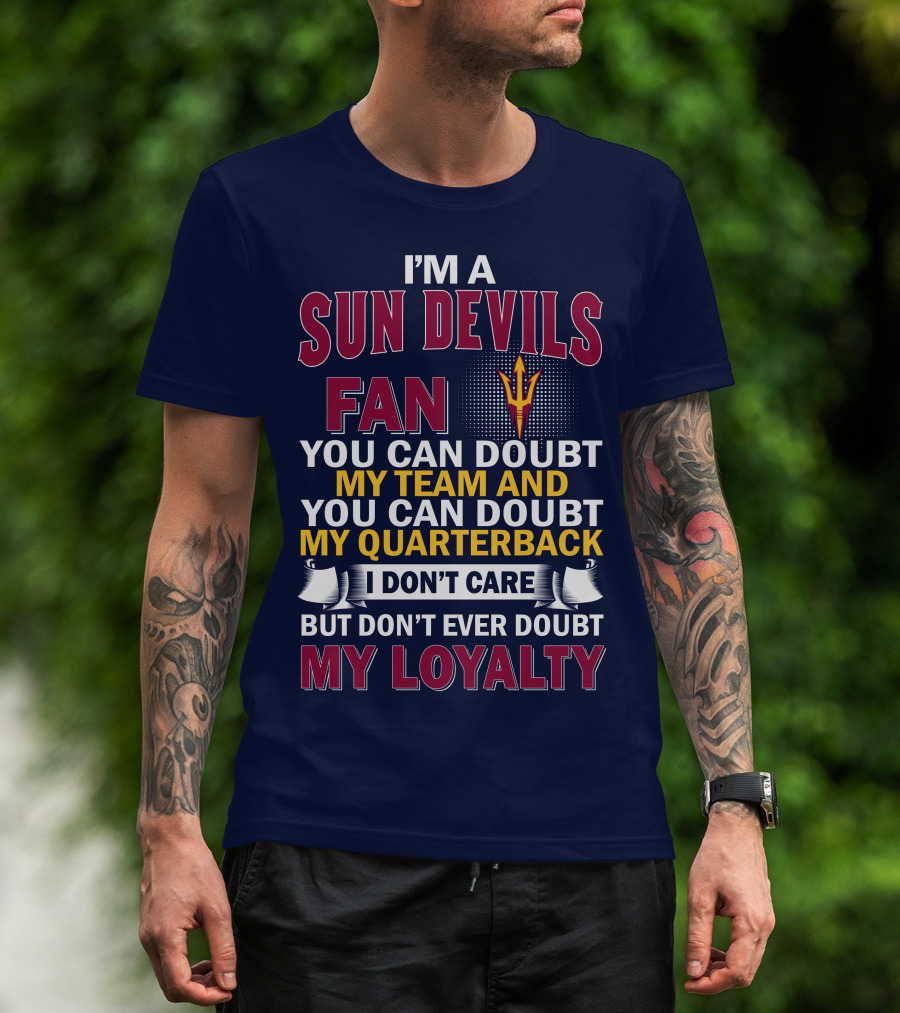 I'm A Sun Devils Fan You Can Doubt My Team My Quarterback I Don't Care Don't Ever Doubt My Loyalty T-Shirt