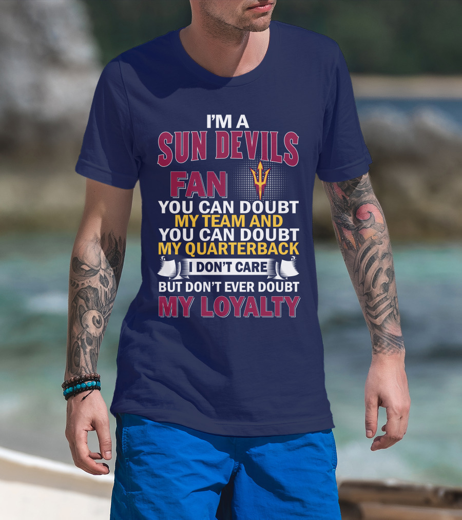 I'm A Sun Devils Fan You Can Doubt My Team My Quarterback I Don't Care Don't Ever Doubt My Loyalty T-Shirt