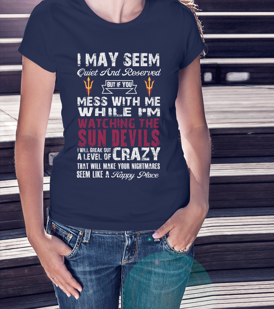 I May Seem Quiet And Reserved But If You Mess With Me While I'm Watching The Sun Devils I Will Break Out A Level Of Crazy That Will Make Your Nightmares Seem Like A Happy Place T-Shirt