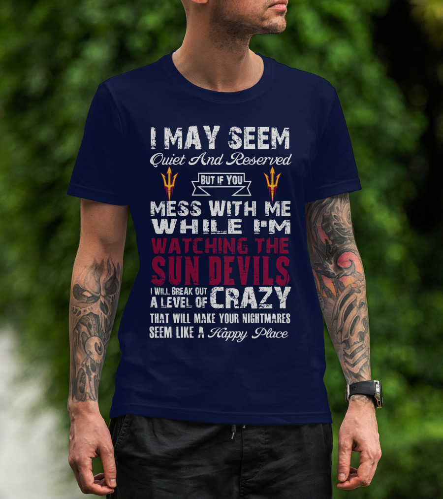 I May Seem Quiet And Reserved But If You Mess With Me While I'm Watching The Sun Devils I Will Break Out A Level Of Crazy That Will Make Your Nightmares Seem Like A Happy Place T-Shirt