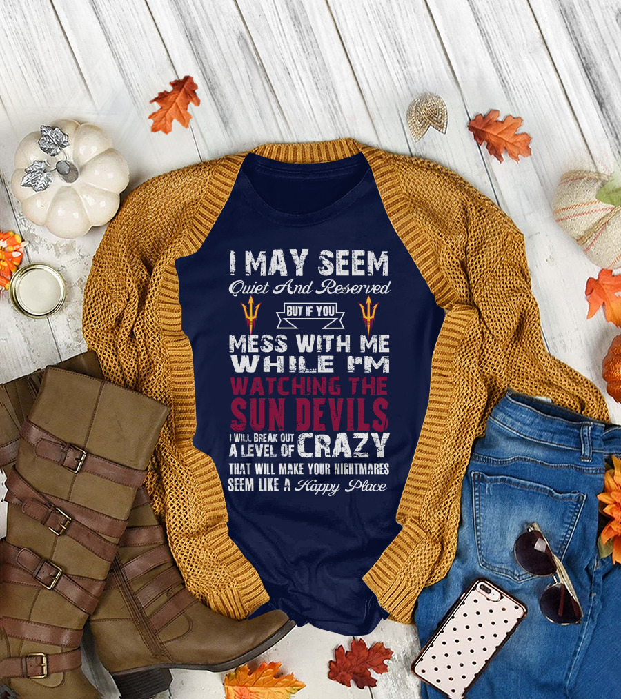 I May Seem Quiet And Reserved But If You Mess With Me While I'm Watching The Sun Devils I Will Break Out A Level Of Crazy That Will Make Your Nightmares Seem Like A Happy Place T-Shirt