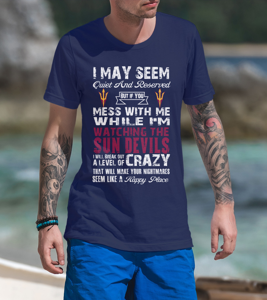 I May Seem Quiet And Reserved But If You Mess With Me While I'm Watching The Sun Devils I Will Break Out A Level Of Crazy That Will Make Your Nightmares Seem Like A Happy Place T-Shirt