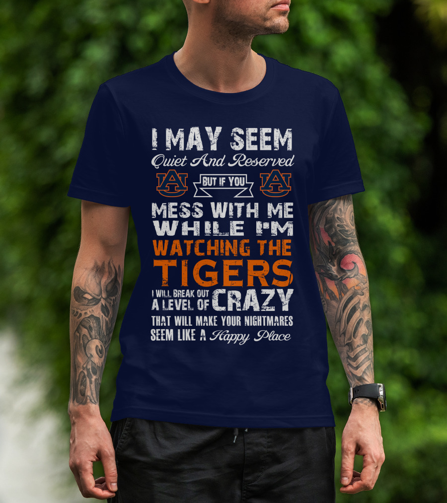 I May Seem Quiet And Reserved But If You Mess With Me While I'm Watching The Auburn Tigers I Will Break Out A Level Of Crazy That Will Make Your Nightmares Seem Like A Happy Place T-Shirt