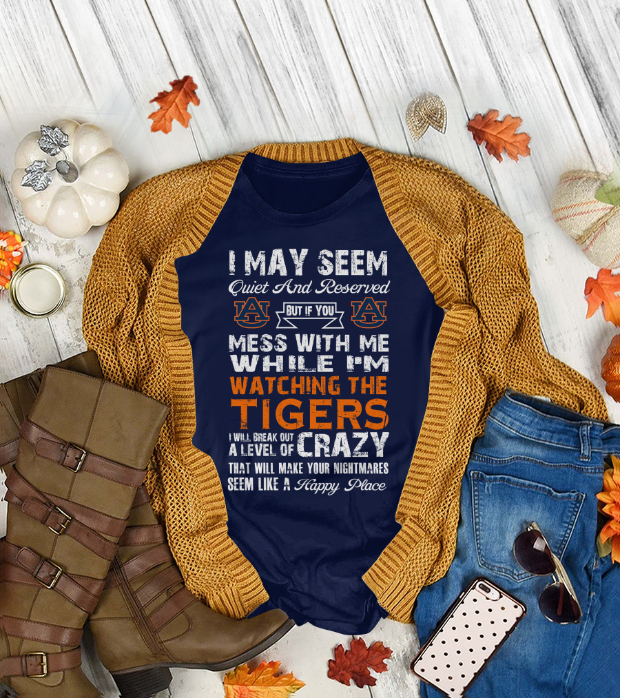 I May Seem Quiet And Reserved But If You Mess With Me While I'm Watching The Auburn Tigers I Will Break Out A Level Of Crazy That Will Make Your Nightmares Seem Like A Happy Place T-Shirt
