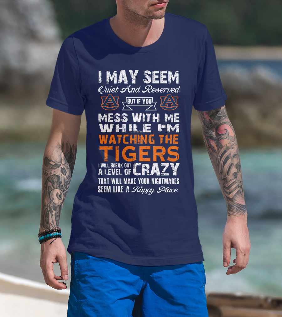 I May Seem Quiet And Reserved But If You Mess With Me While I'm Watching The Auburn Tigers I Will Break Out A Level Of Crazy That Will Make Your Nightmares Seem Like A Happy Place T-Shirt