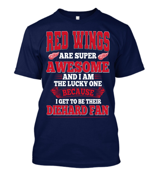 Red Wings Are Super Awesome And I Am The Lucky One Because I Get To Be Their Diehard Fan T-Shirt