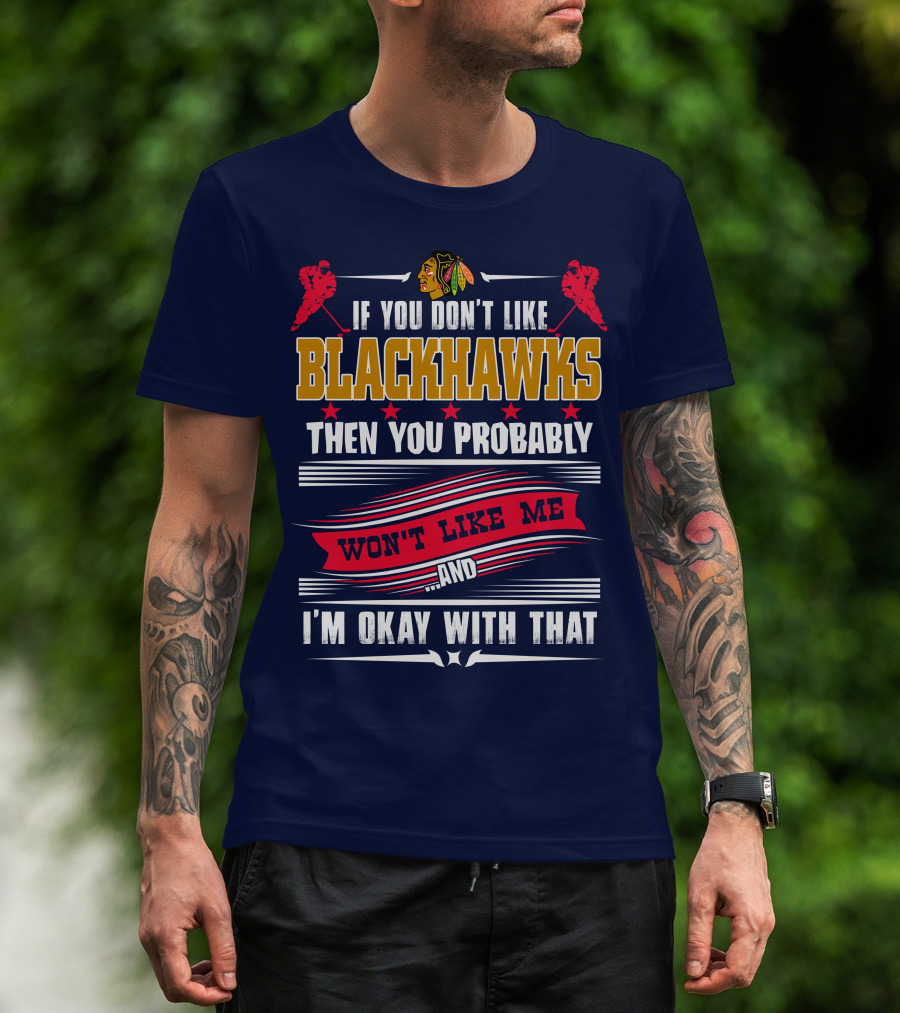 Chicago Blackhawks If You Don't Like Blackhawks Then You Probably Won't Like Me And I'm Okay With That T-Shirt