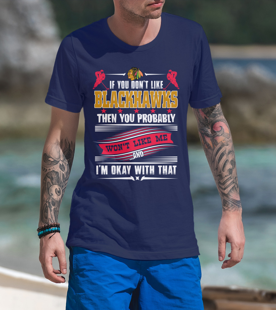 Chicago Blackhawks If You Don't Like Blackhawks Then You Probably Won't Like Me And I'm Okay With That T-Shirt