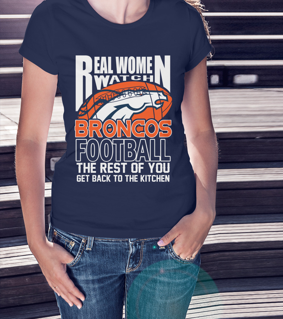 Real Women Watch Broncos Football The Rest Of You Get Back To The Kitchen T-Shirt