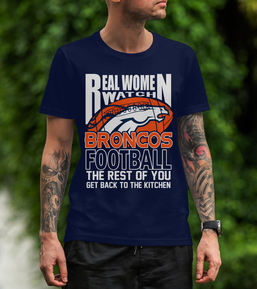 Real Women Watch Broncos Football The Rest Of You Get Back To The Kitchen T-Shirt