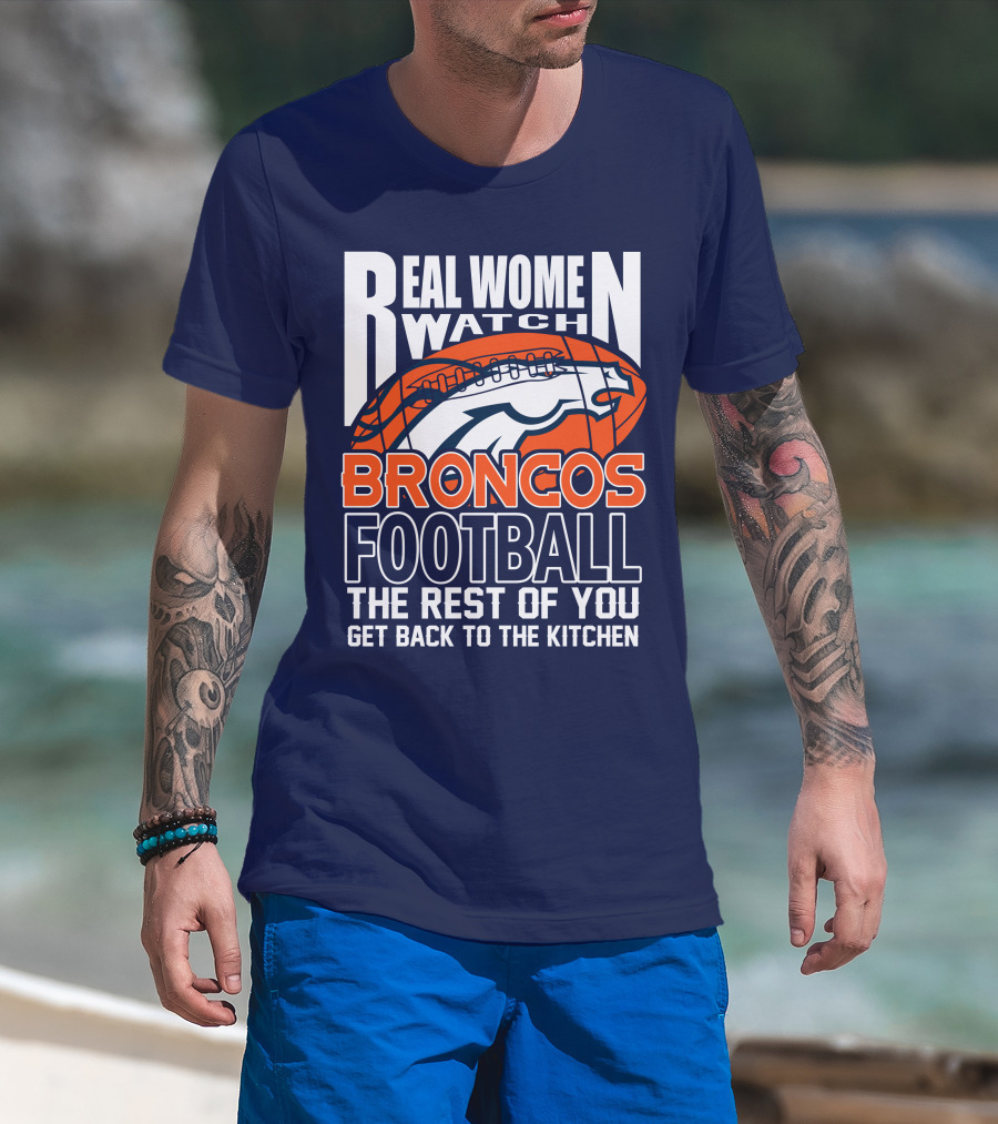 Real Women Watch Broncos Football The Rest Of You Get Back To The Kitchen T-Shirt