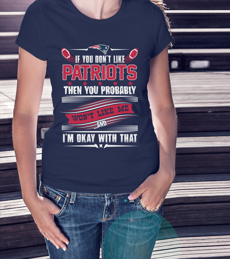New England Patriots If You Don't Like Patriots Then You Probably Won't Like Me And I'm Okay With That T-Shirt