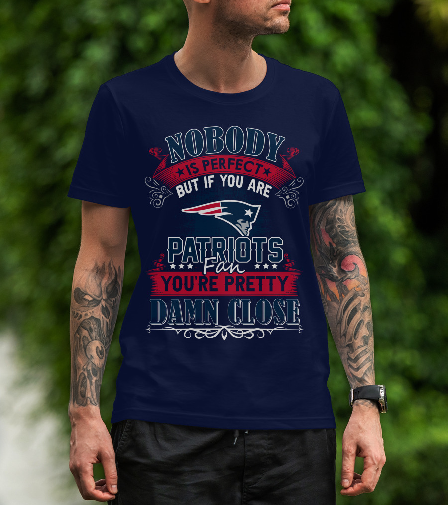 Nobody Is Perfect But If You Are New England Patriots Fan You're Pretty Damn Close T-Shirt