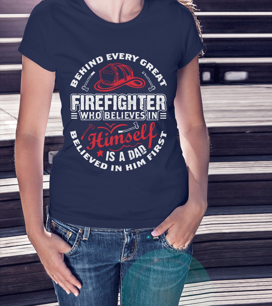 Behind Every Great Firefighter Who Believes In Himself Is A Dad Believed In Him First T-Shirt