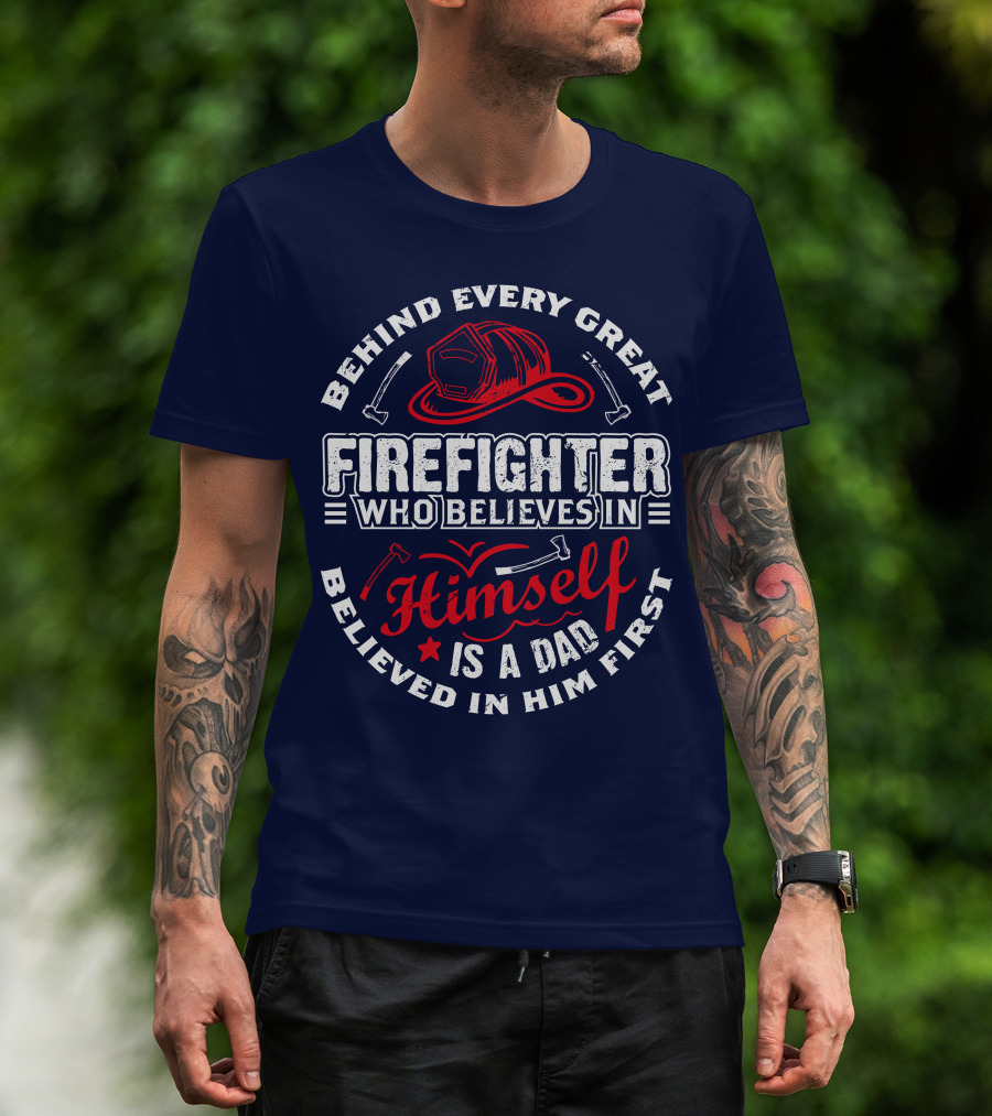 Behind Every Great Firefighter Who Believes In Himself Is A Dad Believed In Him First T-Shirt