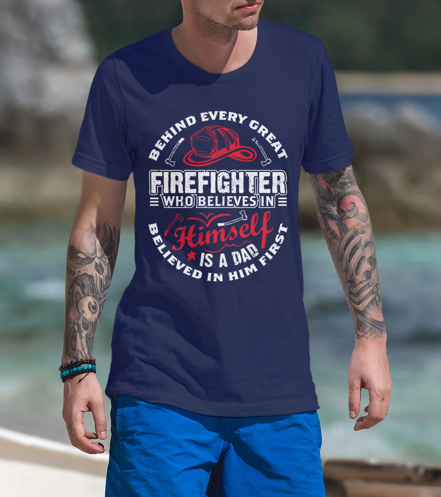 Behind Every Great Firefighter Who Believes In Himself Is A Dad Believed In Him First T-Shirt