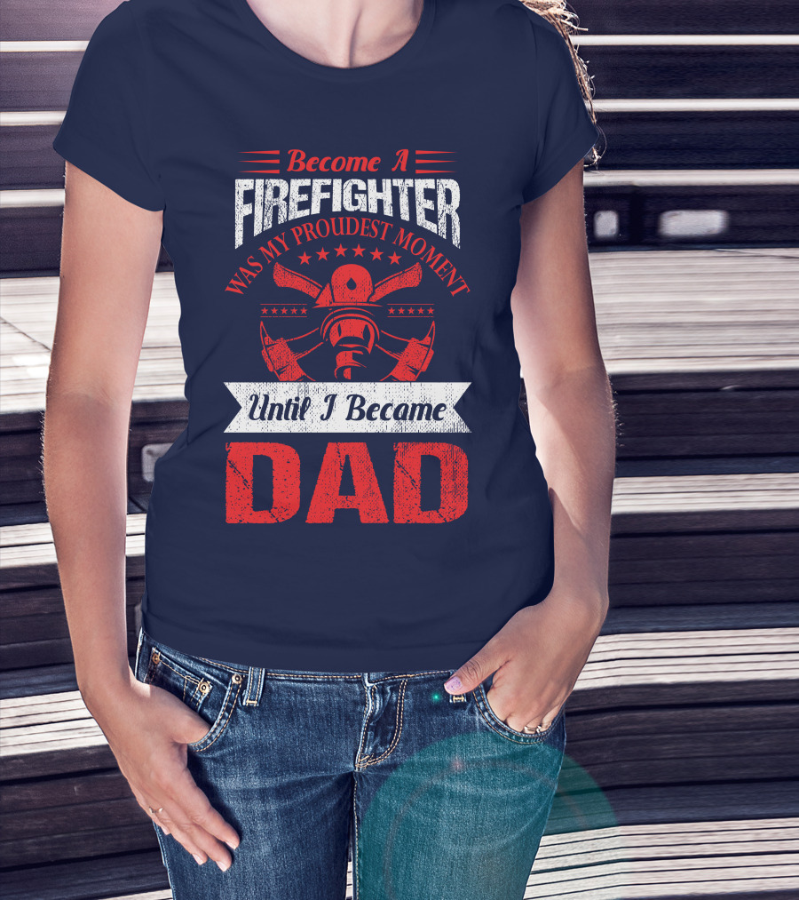 Become A Firefighter Was My Proudest Moment Until I Became Dad T-Shirt