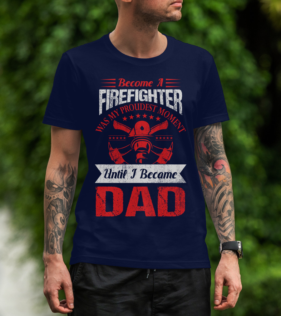 Become A Firefighter Was My Proudest Moment Until I Became Dad T-Shirt